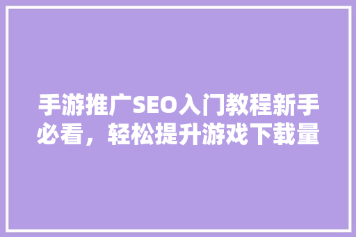 手游推广SEO入门教程新手必看，轻松提升游戏下载量 GoogleSEO