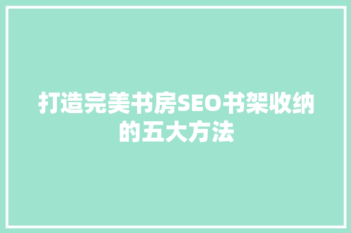 打造完美书房SEO书架收纳的五大方法 神马SEO