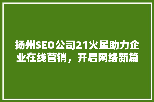 扬州SEO公司21火星助力企业在线营销，开启网络新篇章 搜狗SEO