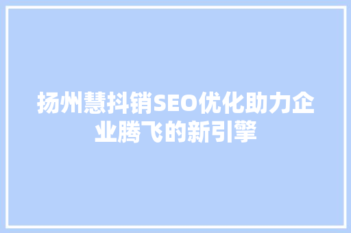 扬州慧抖销SEO优化助力企业腾飞的新引擎 搜狗SEO