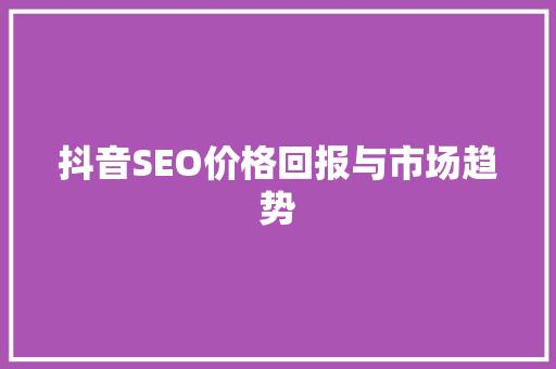 抖音SEO价格回报与市场趋势 神马SEO