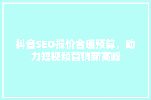 抖音SEO报价合理预算，助力短视频营销新高峰 神马SEO