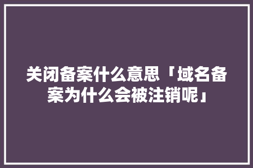关闭备案什么意思「域名备案为什么会被注销呢」 关闭备案什么意思「域名备案为什么会被注销呢」 必应SEO