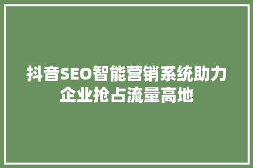 抖音SEO智能营销系统助力企业抢占流量高地 搜狗SEO