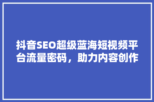 抖音SEO超级蓝海短视频平台流量密码，助力内容创作者脱颖而出 百度SEO