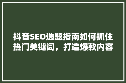 抖音SEO选题指南如何抓住热门关键词，打造爆款内容