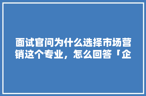 面试官问为什么选择市场营销这个专业，怎么回答「企业为什么要专业化」 面试官问为什么选择市场营销这个专业，怎么回答「企业为什么要专业化」 搜狗SEO