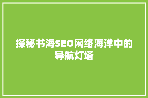 探秘书海SEO网络海洋中的导航灯塔 搜狗SEO