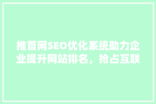 推首网SEO优化系统助力企业提升网站排名，抢占互联网市场先机 神马SEO