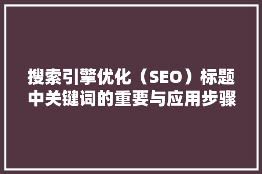 搜索引擎优化（SEO）标题中关键词的重要与应用步骤 神马SEO
