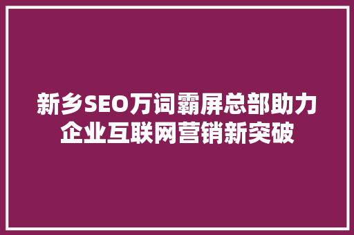 新乡SEO万词霸屏总部助力企业互联网营销新突破 百度SEO