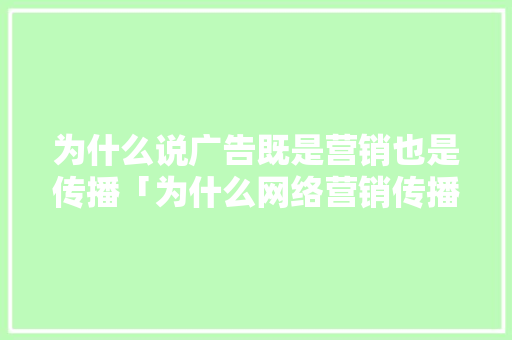 为什么说广告既是营销也是传播「为什么网络营销传播广泛」 为什么说广告既是营销也是传播「为什么网络营销传播广泛」 百度SEO