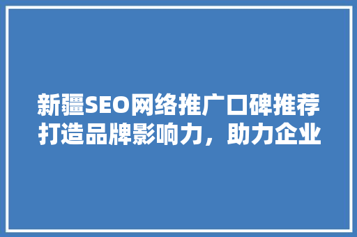 新疆SEO网络推广口碑推荐打造品牌影响力，助力企业腾飞 百度SEO