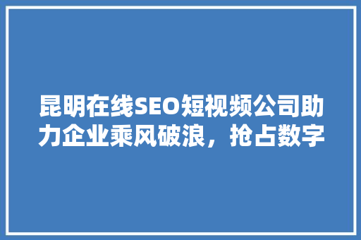昆明在线SEO短视频公司助力企业乘风破浪，抢占数字营销制高点 GoogleSEO