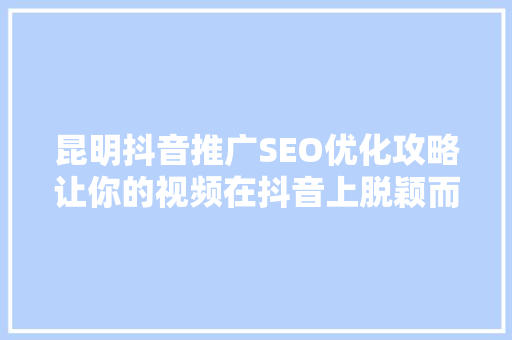 昆明抖音推广SEO优化攻略让你的视频在抖音上脱颖而出 GoogleSEO