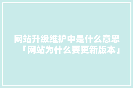 网站升级维护中是什么意思「网站为什么要更新版本」 网站升级维护中是什么意思「网站为什么要更新版本」 百度SEO