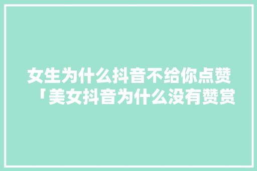 女生为什么抖音不给你点赞「美女抖音为什么没有赞赏呢」 女生为什么抖音不给你点赞「美女抖音为什么没有赞赏呢」 搜狗SEO