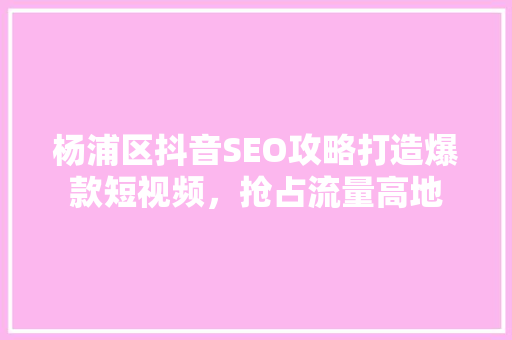 杨浦区抖音SEO攻略打造爆款短视频，抢占流量高地 GoogleSEO