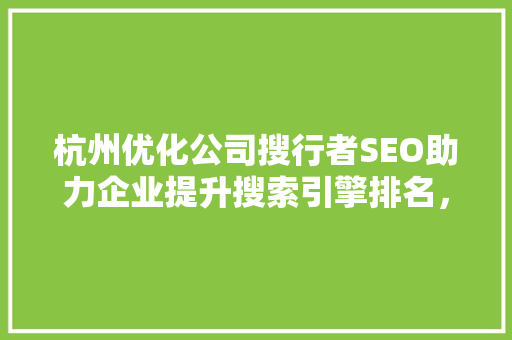 杭州优化公司搜行者SEO助力企业提升搜索引擎排名，打造高效网络营销步骤 GoogleSEO