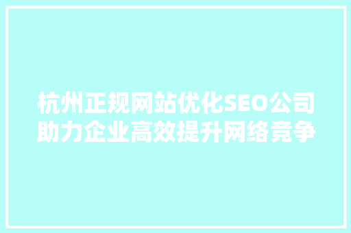 杭州正规网站优化SEO公司助力企业高效提升网络竞争力