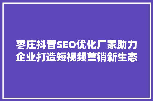 枣庄抖音SEO优化厂家助力企业打造短视频营销新生态 搜狗SEO