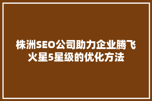 株洲SEO公司助力企业腾飞火星5星级的优化方法 百度SEO