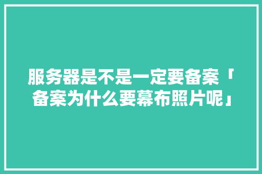 服务器是不是一定要备案「备案为什么要幕布照片呢」 服务器是不是一定要备案「备案为什么要幕布照片呢」 搜狗SEO