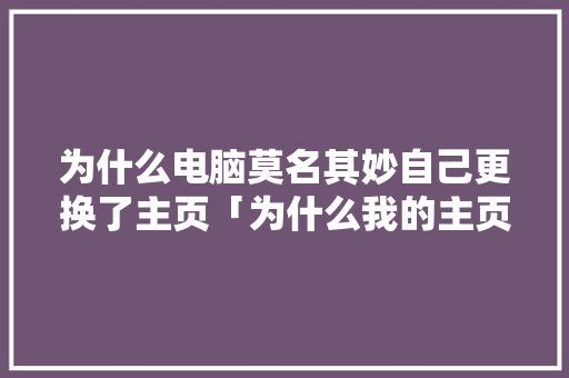 为什么电脑莫名其妙自己更换了主页「为什么我的主页没有视频号」 为什么电脑莫名其妙自己更换了主页「为什么我的主页没有视频号」 必应SEO