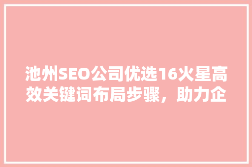 池州SEO公司优选16火星高效关键词布局步骤，助力企业互联网营销 GoogleSEO