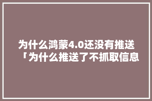 为什么鸿蒙4.0还没有推送「为什么推送了不抓取信息」 为什么鸿蒙4.0还没有推送「为什么推送了不抓取信息」 搜狗SEO