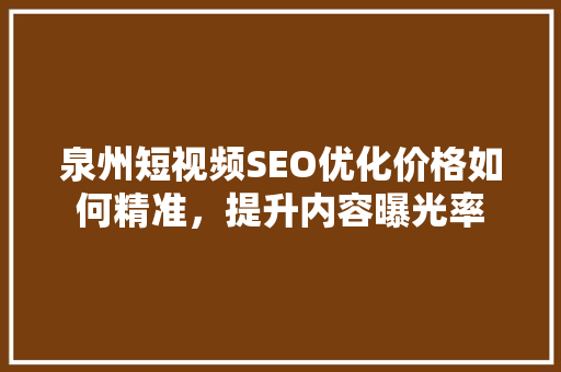 泉州短视频SEO优化价格如何精准，提升内容曝光率 必应SEO