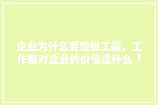企业为什么要定做工装，工作服对企业的价值是什么「为什么要建立公司形象设计」 企业为什么要定做工装，工作服对企业的价值是什么「为什么要建立公司形象设计」 必应SEO