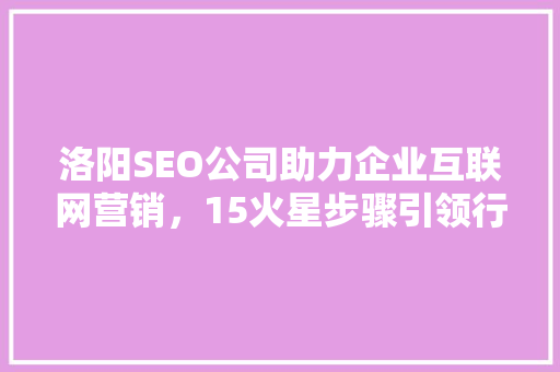 洛阳SEO公司助力企业互联网营销，15火星步骤引领行业新风向 搜狗SEO