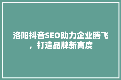 洛阳抖音SEO助力企业腾飞，打造品牌新高度 必应SEO