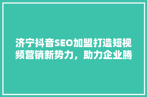 济宁抖音SEO加盟打造短视频营销新势力，助力企业腾飞 必应SEO