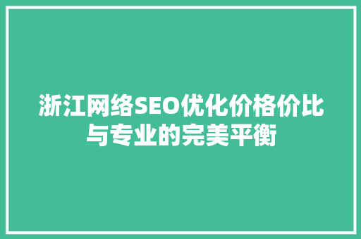 浙江网络SEO优化价格价比与专业的完美平衡 搜狗SEO