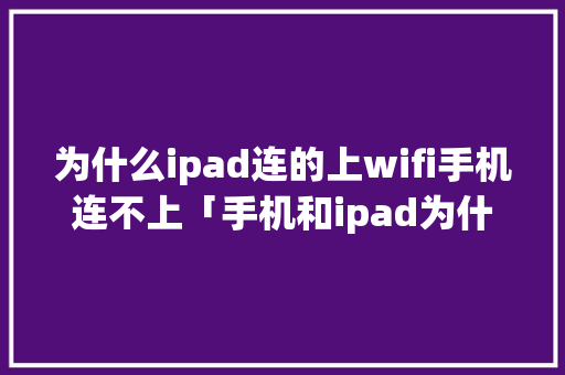 为什么ipad连的上wifi手机连不上「手机和ipad为什么获取的ip不同呢」 为什么ipad连的上wifi手机连不上「手机和ipad为什么获取的ip不同呢」 必应SEO