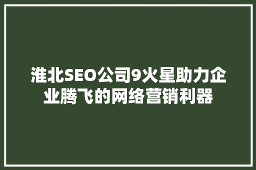淮北SEO公司9火星助力企业腾飞的网络营销利器 搜狗SEO