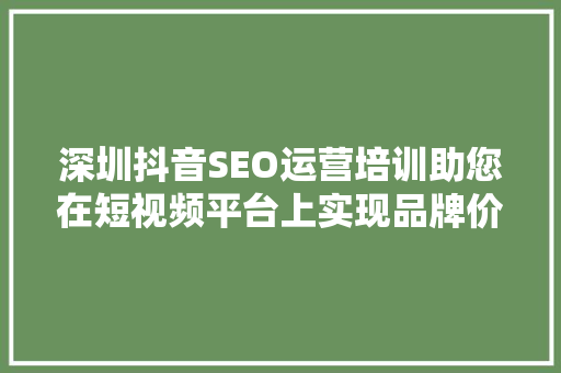深圳抖音SEO运营培训助您在短视频平台上实现品牌价值最大化 百度SEO