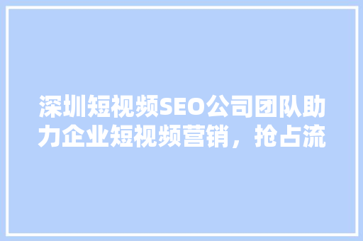 深圳短视频SEO公司团队助力企业短视频营销，抢占流量高地 GoogleSEO