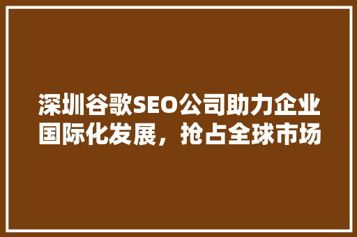 深圳谷歌SEO公司助力企业国际化发展，抢占全球市场先机 搜狗SEO