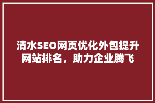 清水SEO网页优化外包提升网站排名，助力企业腾飞 必应SEO