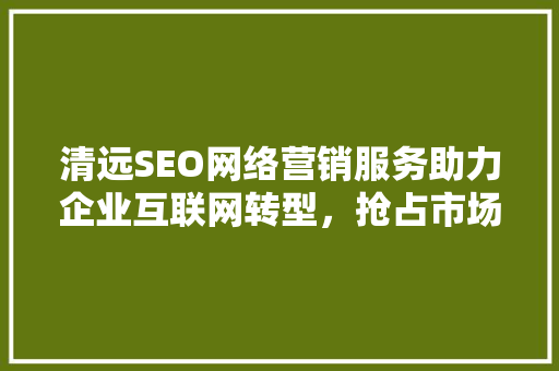 清远SEO网络营销服务助力企业互联网转型，抢占市场先机 必应SEO