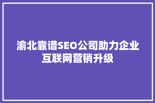渝北靠谱SEO公司助力企业互联网营销升级 百度SEO