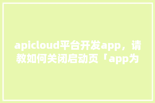 apicloud平台开发app，请教如何关闭启动页「app为什么有引导页面」 apicloud平台开发app，请教如何关闭启动页「app为什么有引导页面」 百度SEO
