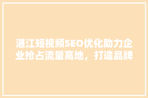 湛江短视频SEO优化助力企业抢占流量高地，打造品牌影响力