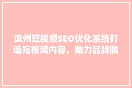 滨州短视频SEO优化系统打造短视频内容，助力品牌腾飞