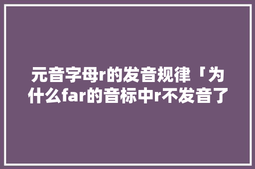 元音字母r的发音规律「为什么far的音标中r不发音了」 元音字母r的发音规律「为什么far的音标中r不发音了」 搜狗SEO