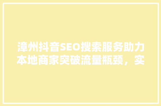 漳州抖音SEO搜索服务助力本地商家突破流量瓶颈，实现品牌腾飞 百度SEO