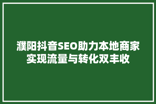 濮阳抖音SEO助力本地商家实现流量与转化双丰收 神马SEO